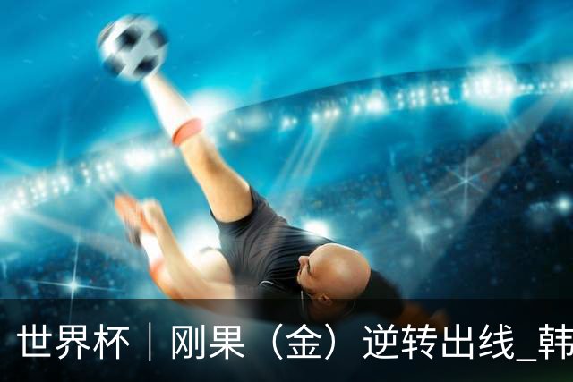 世界杯｜刚果（金）逆转出线 韩国遭“隔空”淘汰
