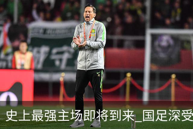 史上最强主场即将到来 国足深受鼓舞：一定要争气