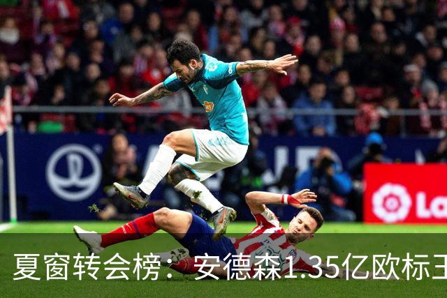 夏窗转会榜：安德森1.35亿欧标王 5000万欧+交易已11笔