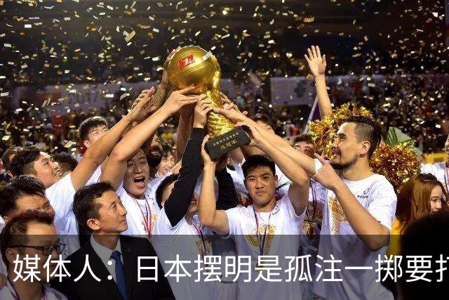 媒体人：日本摆明是孤注一掷要打投抢战术 中国男篮一定不要大意