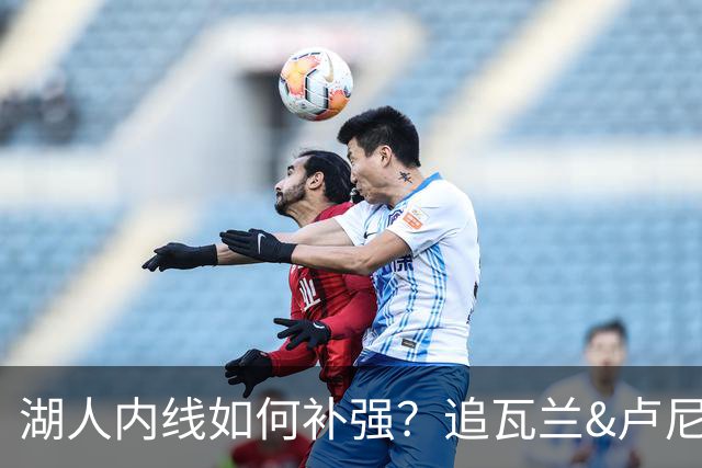 湖人内线如何补强？追瓦兰&卢尼还是交易迪亚巴特辅佐凯斯勒