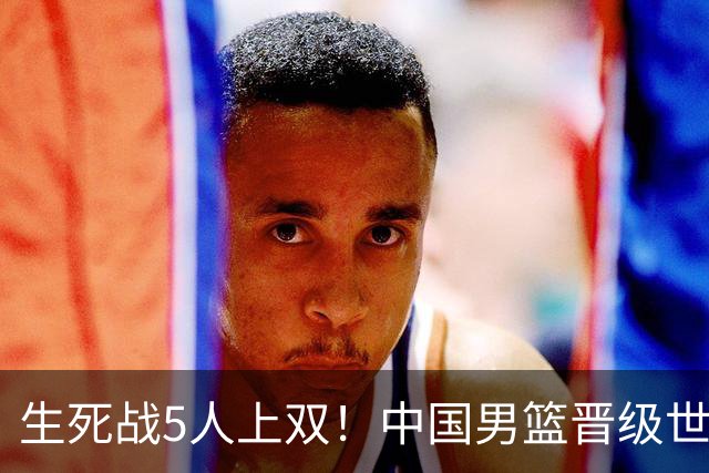 生死战5人上双！中国男篮晋级世预赛第二阶段