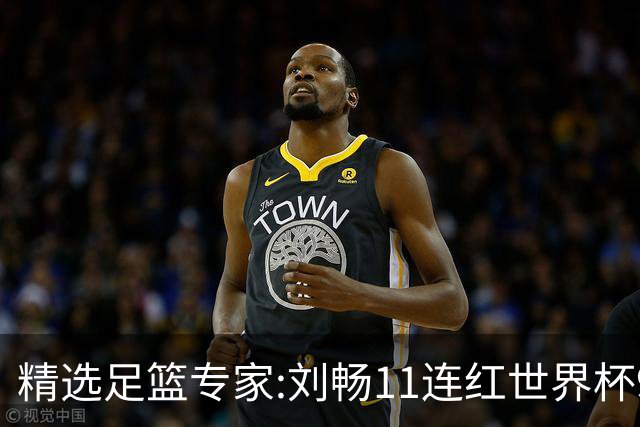 精选足篮专家:刘畅11连红世界杯9中9 周通解球8连红