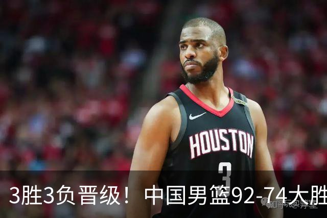 3胜3负晋级！中国男篮92-74大胜背后，比起2大亮点，2个不足需注意