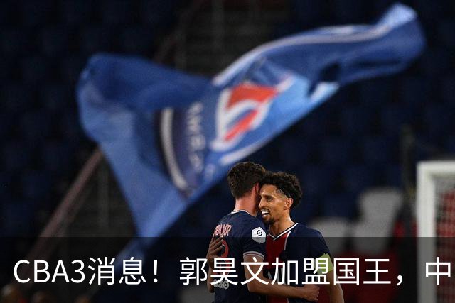 CBA3消息！郭昊文加盟国王，中国男篮抵达沈阳，杜锋观战粤BA！